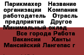 Парикмахер › Название организации ­ Компания-работодатель › Отрасль предприятия ­ Другое › Минимальный оклад ­ 15 000 - Все города Работа » Вакансии   . Ханты-Мансийский,Лангепас г.